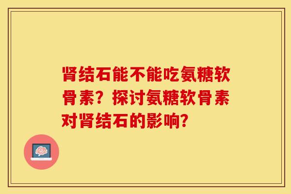 肾结石能不能吃氨糖软骨素？探讨氨糖软骨素对肾结石的影响？