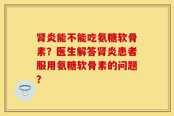 肾炎能不能吃氨糖软骨素？医生解答肾炎患者服用氨糖软骨素的问题？