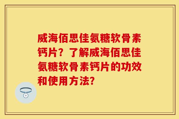 威海佰思佳氨糖软骨素钙片？了解威海佰思佳氨糖软骨素钙片的功效和使用方法？