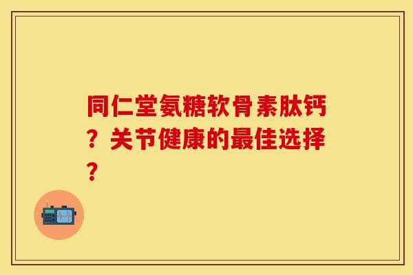 同仁堂氨糖软骨素肽钙？关节健康的最佳选择？