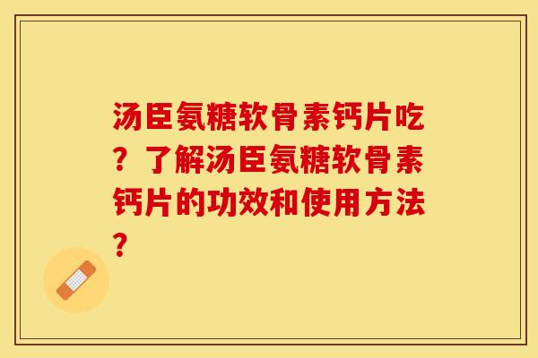 汤臣氨糖软骨素钙片吃？了解汤臣氨糖软骨素钙片的功效和使用方法？