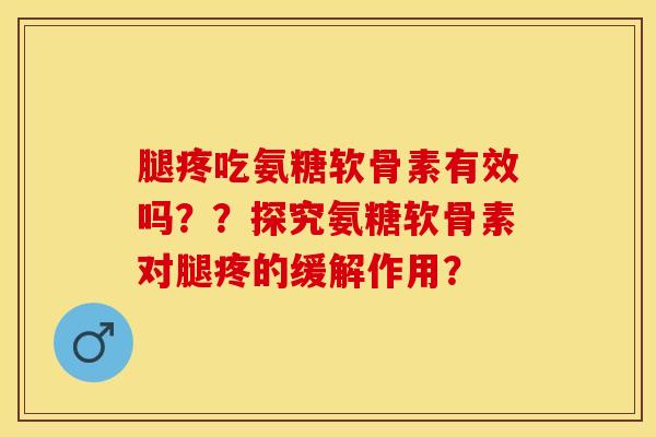 腿疼吃氨糖软骨素有效吗？？探究氨糖软骨素对腿疼的缓解作用？