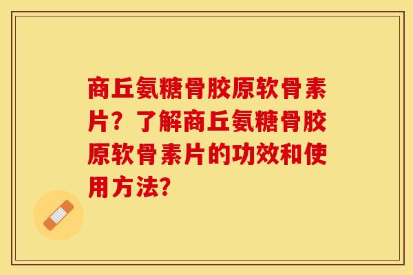 商丘氨糖骨胶原软骨素片？了解商丘氨糖骨胶原软骨素片的功效和使用方法？