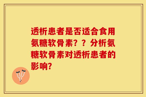 透析患者是否适合食用氨糖软骨素？？分析氨糖软骨素对透析患者的影响？-第1张图片-关节保镖