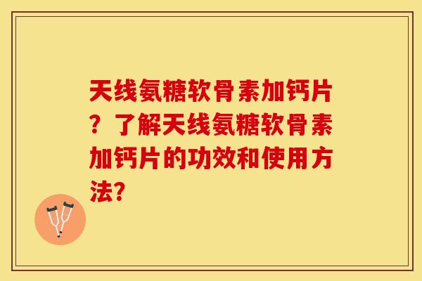 天线氨糖软骨素加钙片？了解天线氨糖软骨素加钙片的功效和使用方法？