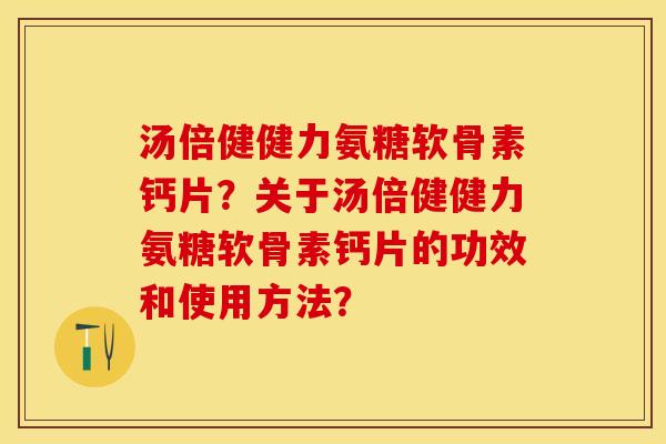 汤倍健健力氨糖软骨素钙片？关于汤倍健健力氨糖软骨素钙片的功效和使用方法？