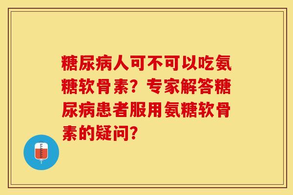 糖尿病人可不可以吃氨糖软骨素？专家解答糖尿病患者服用氨糖软骨素的疑问？-第1张图片-关节保镖