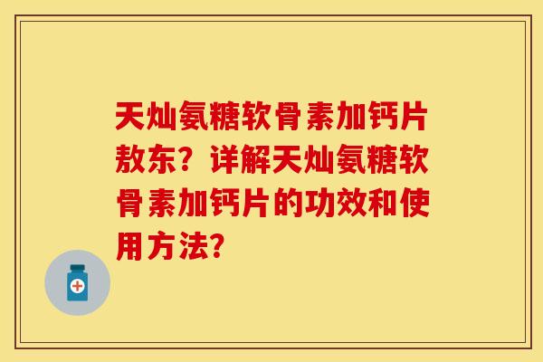 天灿氨糖软骨素加钙片敖东？详解天灿氨糖软骨素加钙片的功效和使用方法？