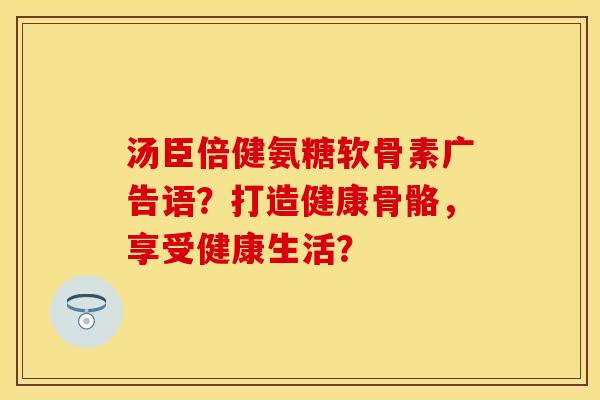汤臣倍健氨糖软骨素广告语？打造健康骨骼，享受健康生活？-第1张图片-关节保镖