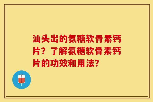 汕头出的氨糖软骨素钙片？了解氨糖软骨素钙片的功效和用法？