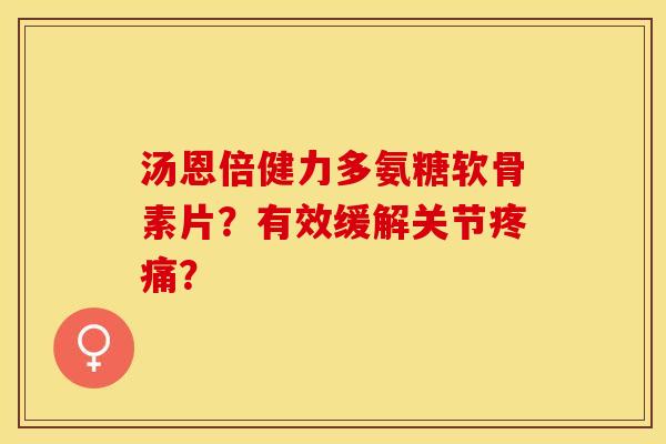 汤恩倍健力多氨糖软骨素片？有效缓解关节疼痛？