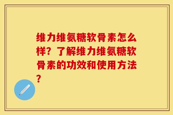 维力维氨糖软骨素怎么样？了解维力维氨糖软骨素的功效和使用方法？