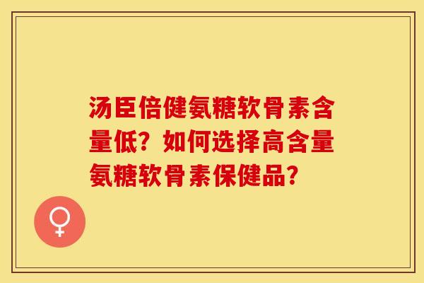 汤臣倍健氨糖软骨素含量低？如何选择高含量氨糖软骨素保健品？