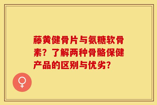 藤黄健骨片与氨糖软骨素？了解两种骨骼保健产品的区别与优劣？
