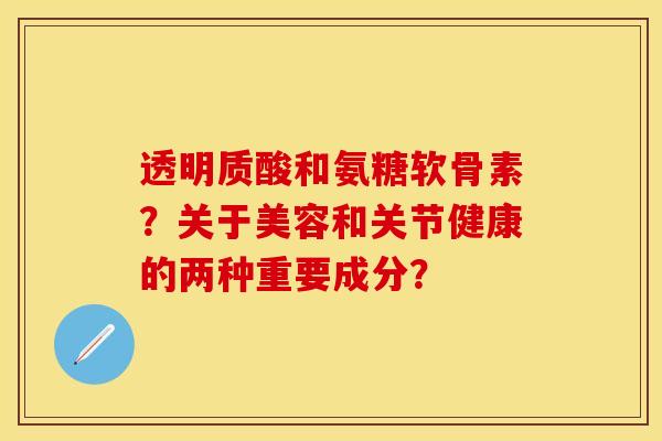 透明质酸和氨糖软骨素？关于美容和关节健康的两种重要成分？