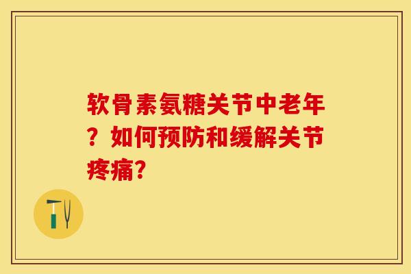 软骨素氨糖关节中老年？如何预防和缓解关节疼痛？-第1张图片-关节保镖