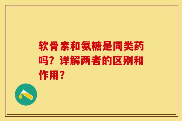 软骨素和氨糖是同类药吗?详解两者的区别和作用?-第1张图片-关节保镖 软骨素和氨糖是同类药吗?详解两者的区别和作用?-第1张图片-关节保镖