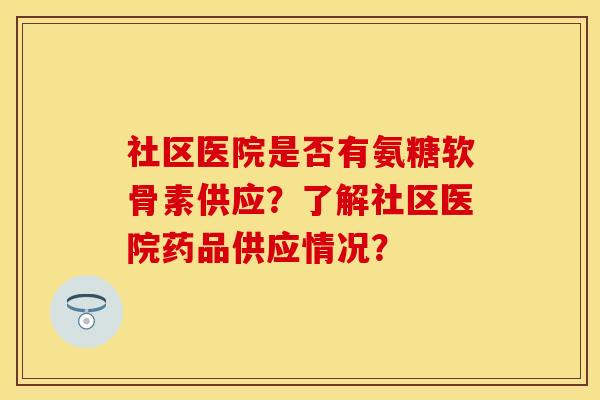 社区医院是否有氨糖软骨素供应？了解社区医院药品供应情况？