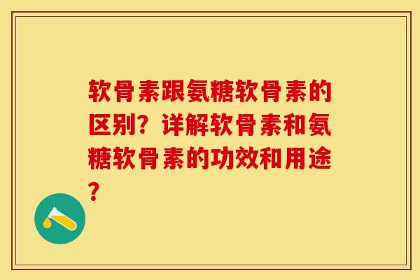 软骨素跟氨糖软骨素的区别？详解软骨素和氨糖软骨素的功效和用途？