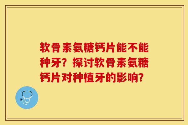软骨素氨糖钙片能不能种牙?探讨软骨素氨糖钙片对种植牙的影响?-第1张图片-关节保镖 软骨素氨糖钙片能不能种牙?探讨软骨素氨糖钙片对种植牙的影响?-第1张图片-关节保镖