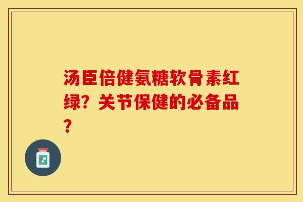 汤臣倍健氨糖软骨素红绿？关节保健的必备品？