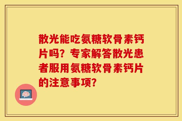 散光能吃氨糖软骨素钙片吗？专家解答散光患者服用氨糖软骨素钙片的注意事项？