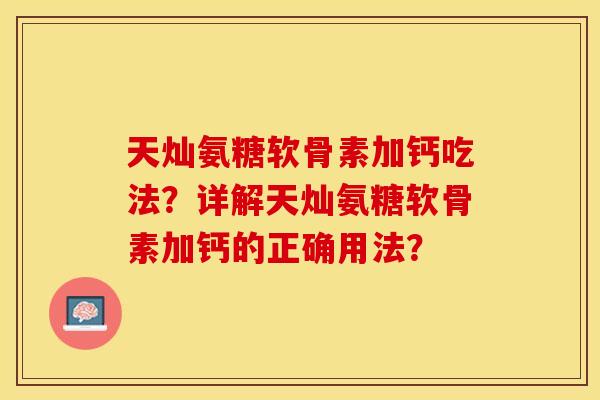 天灿氨糖软骨素加钙吃法？详解天灿氨糖软骨素加钙的正确用法？