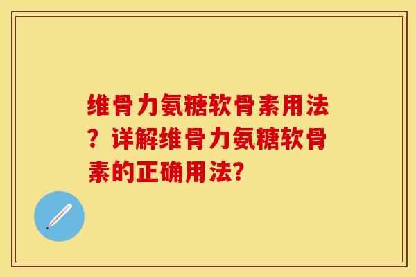 维骨力氨糖软骨素用法？详解维骨力氨糖软骨素的正确用法？