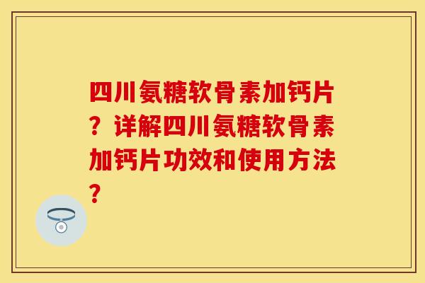 四川氨糖软骨素加钙片？详解四川氨糖软骨素加钙片功效和使用方法？