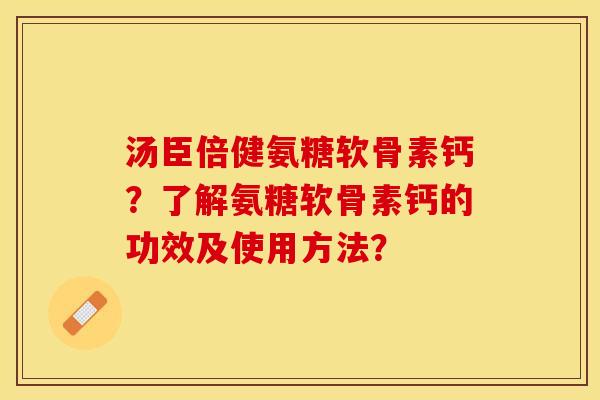 汤臣倍健氨糖软骨素钙？了解氨糖软骨素钙的功效及使用方法？