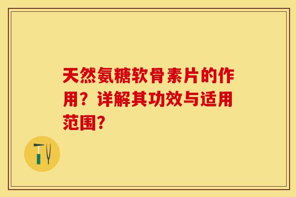 天然氨糖软骨素片的作用？详解其功效与适用范围？