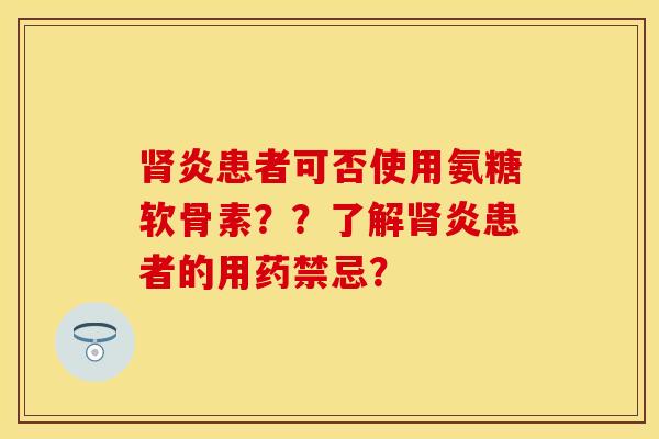 肾炎患者可否使用氨糖软骨素？？了解肾炎患者的用药禁忌？