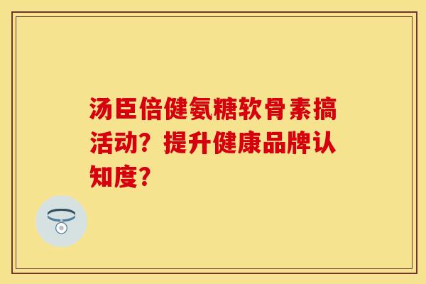 汤臣倍健氨糖软骨素搞活动？提升健康品牌认知度？-第1张图片-关节保镖