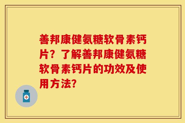 善邦康健氨糖软骨素钙片？了解善邦康健氨糖软骨素钙片的功效及使用方法？-第1张图片-关节保镖