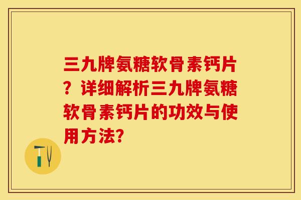 三九牌氨糖软骨素钙片？详细解析三九牌氨糖软骨素钙片的功效与使用方法？