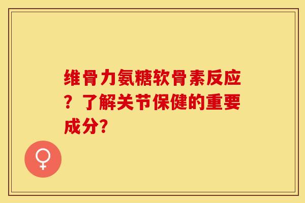 维骨力氨糖软骨素反应？了解关节保健的重要成分？-第1张图片-关节保镖