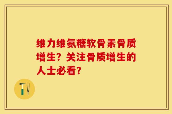 维力维氨糖软骨素骨质增生？关注骨质增生的人士必看？