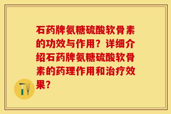 石药牌氨糖硫酸软骨素的功效与作用？详细介绍石药牌氨糖硫酸软骨素的药理作用和治疗效果？