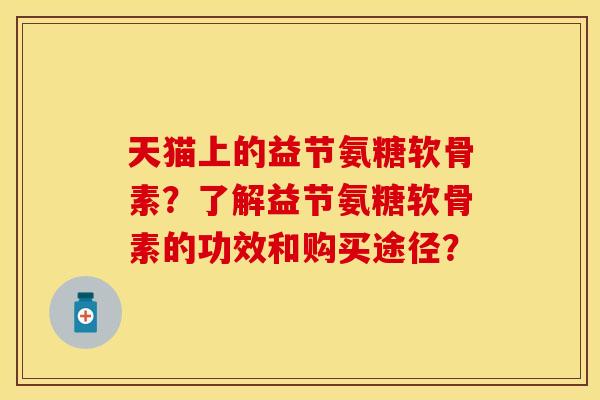 天猫上的益节氨糖软骨素？了解益节氨糖软骨素的功效和购买途径？