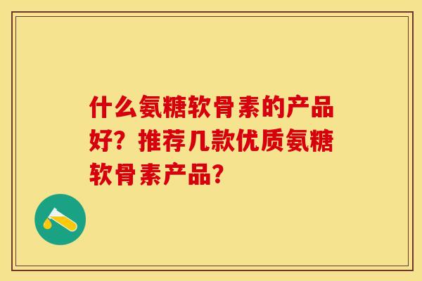 什么氨糖软骨素的产品好？推荐几款优质氨糖软骨素产品？