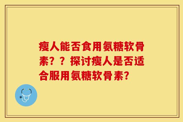 瘦人能否食用氨糖软骨素？？探讨瘦人是否适合服用氨糖软骨素？