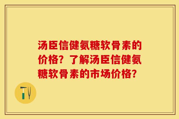 汤臣信健氨糖软骨素的价格？了解汤臣信健氨糖软骨素的市场价格？