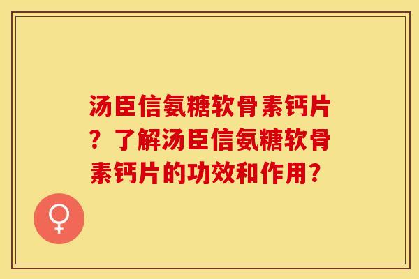 汤臣信氨糖软骨素钙片？了解汤臣信氨糖软骨素钙片的功效和作用？