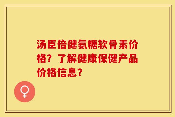 汤臣倍健氨糖软骨素价格？了解健康保健产品价格信息？