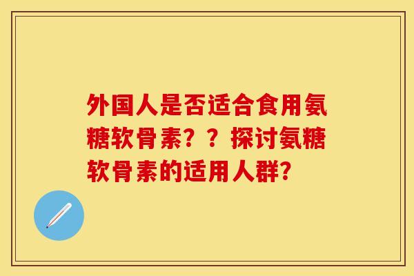 外国人是否适合食用氨糖软骨素??探讨氨糖软骨素的适用人群?-第1张图片-关节保镖 外国人是否适合食用氨糖软骨素??探讨氨糖软骨素的适用人群?-第1张图片-关节保镖
