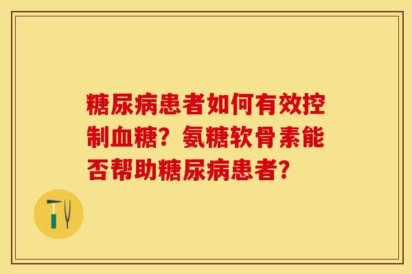 糖尿病患者如何有效控制血糖？氨糖软骨素能否帮助糖尿病患者？-第1张图片-关节保镖