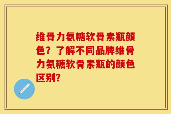 维骨力氨糖软骨素瓶颜色？了解不同品牌维骨力氨糖软骨素瓶的颜色区别？