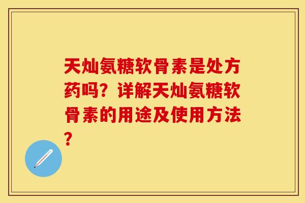 天灿氨糖软骨素是处方药吗？详解天灿氨糖软骨素的用途及使用方法？