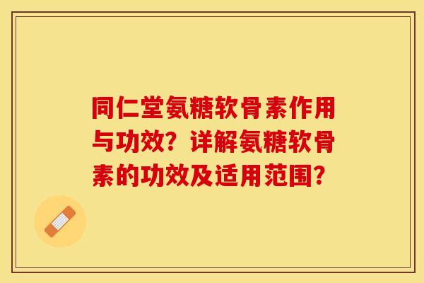 同仁堂氨糖软骨素作用与功效？详解氨糖软骨素的功效及适用范围？-第1张图片-关节保镖