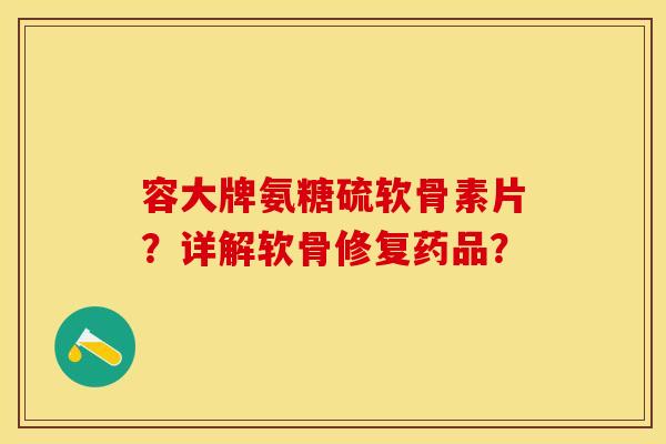 容大牌氨糖硫软骨素片？详解软骨修复药品？